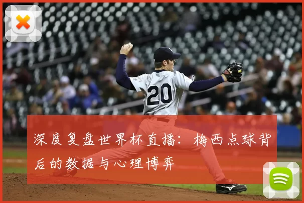 深度复盘世界杯直播:梅西点球背后的数据与心理博弈