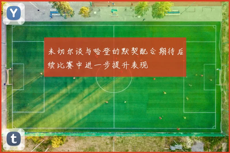 米切尔谈与哈登的默契配合期待后续比赛中进一步提升表现