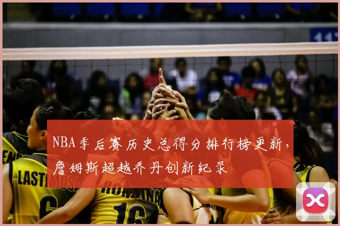 NBA季后赛历史总得分排行榜更新,詹姆斯超越乔丹创新纪录