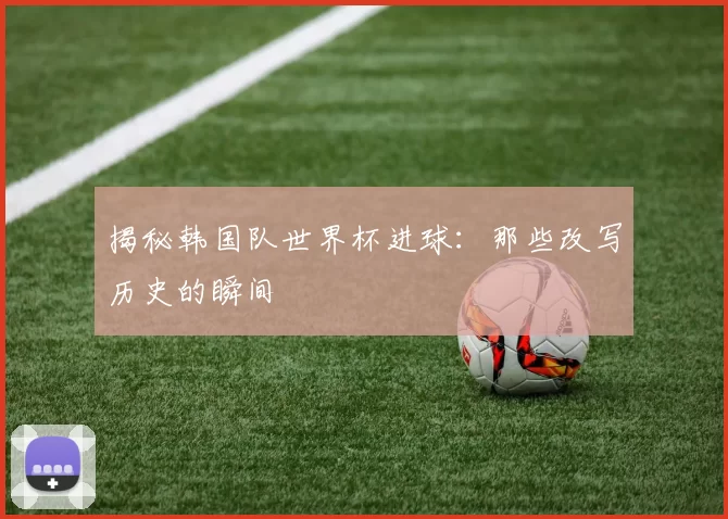 揭秘韩国队世界杯进球:那些改写历史的瞬间