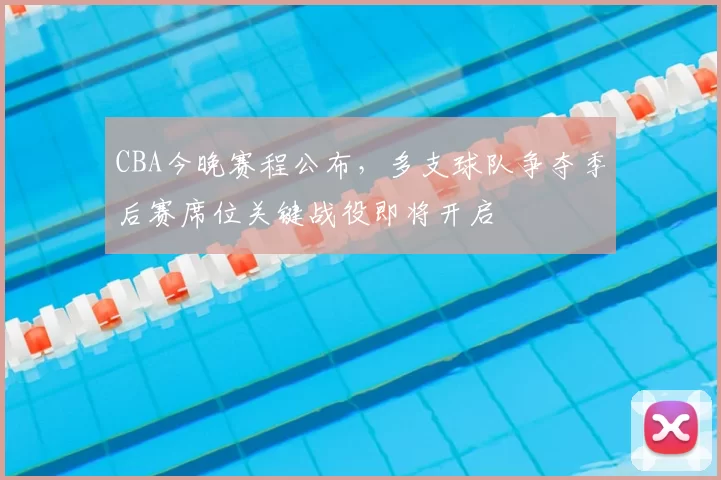 CBA今晚赛程公布，多支球队争夺季后赛席位关键战役即将开启