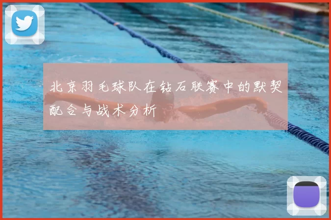 北京羽毛球队在钻石联赛中的默契配合与战术分析