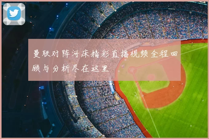 曼联对阵河床精彩直播视频全程回顾与分析尽在这里