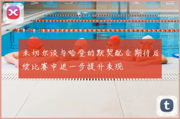 米切尔谈与哈登的默契配合期待后续比赛中进一步提升表现