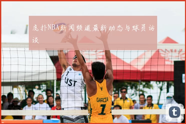 虎扑NBA新闻频道最新动态与球员访谈