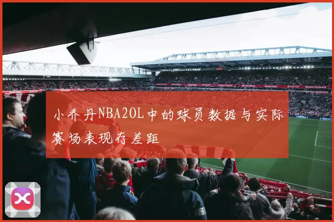 小乔丹NBA2OL中的球员数据与实际赛场表现存差距