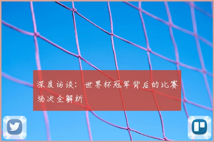 深度访谈:世界杯冠军背后的比赛场次全解析