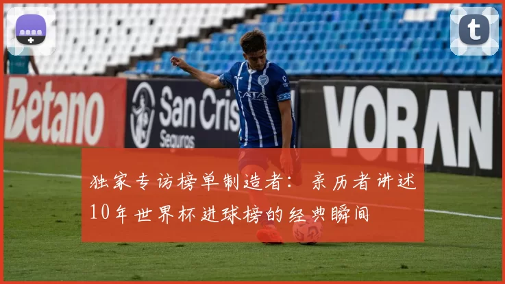 独家专访榜单制造者:亲历者讲述10年世界杯进球榜的经典瞬间