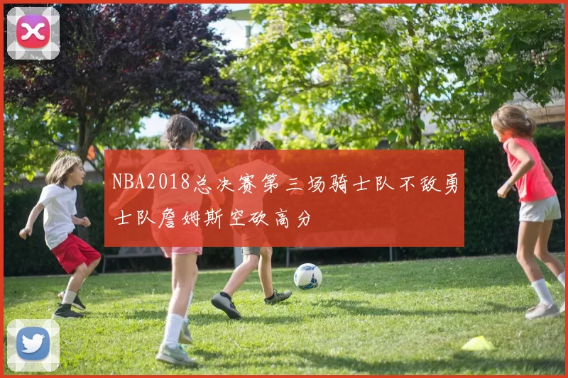 NBA2018总决赛第三场骑士队不敌勇士队詹姆斯空砍高分