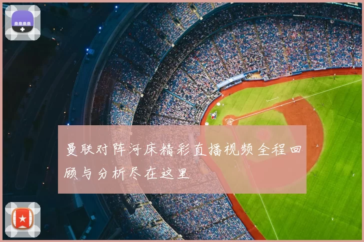 曼联对阵河床精彩直播视频全程回顾与分析尽在这里