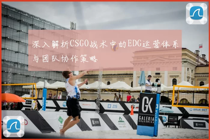 深入解析CSGO战术中的EDG运营体系与团队协作策略