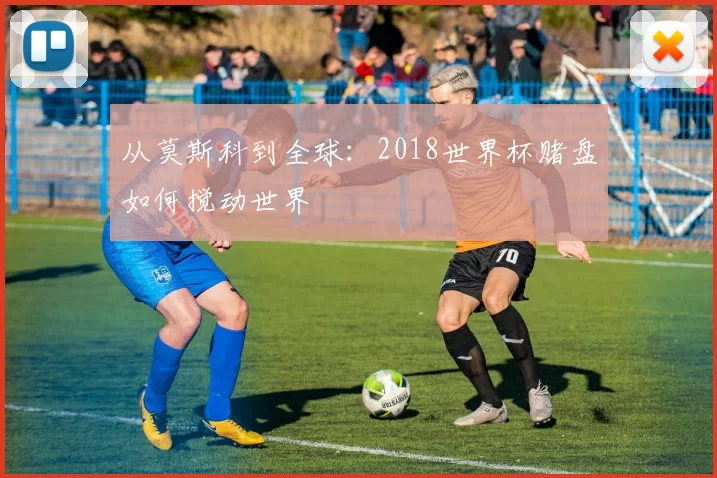从莫斯科到全球:2018世界杯赌盘如何搅动世界
