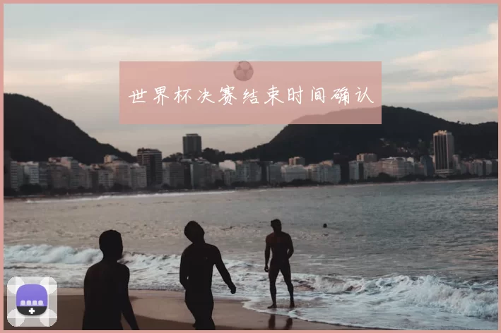 世界杯决赛结束时间确认