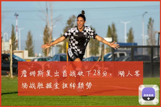 詹姆斯复出首战砍下28分，湖人客场战胜掘金扭转颓势