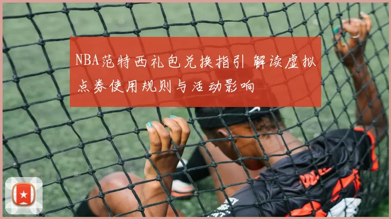 NBA范特西礼包兑换指引 解读虚拟点券使用规则与活动影响