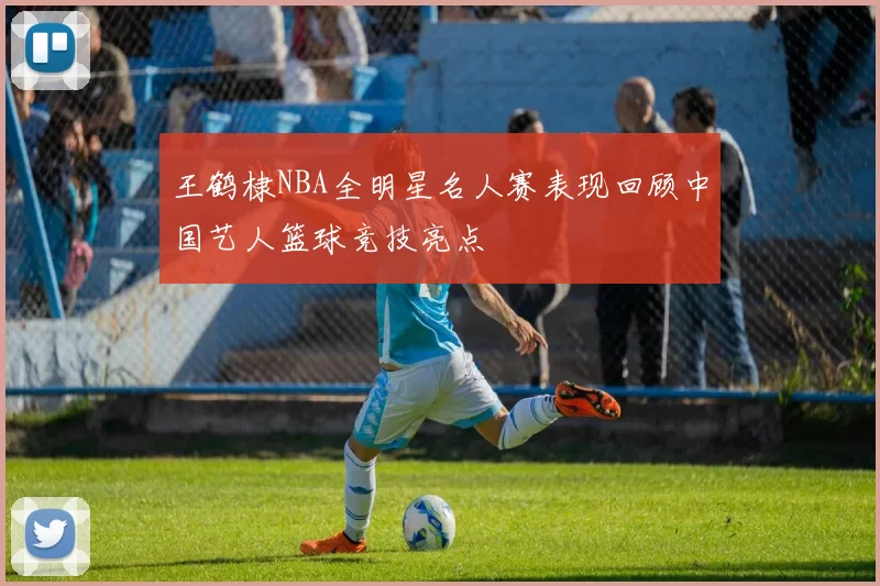 王鹤棣NBA全明星名人赛表现回顾中国艺人篮球竞技亮点