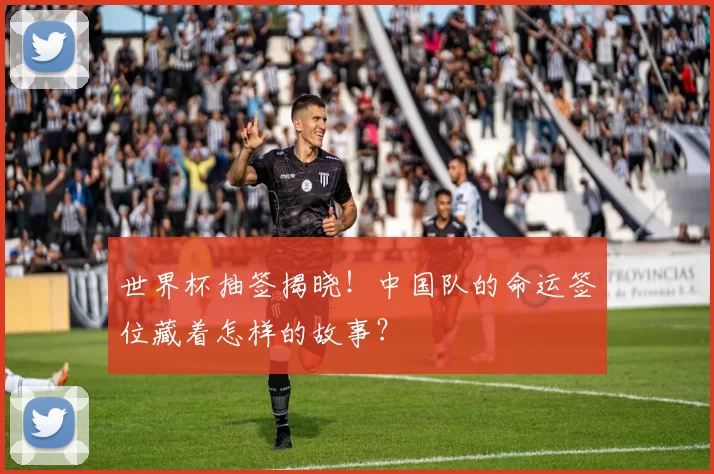 世界杯抽签揭晓!中国队的命运签位藏着怎样的故事?