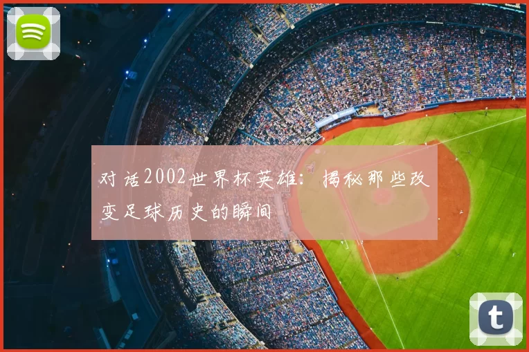 对话2002世界杯英雄:揭秘那些改变足球历史的瞬间
