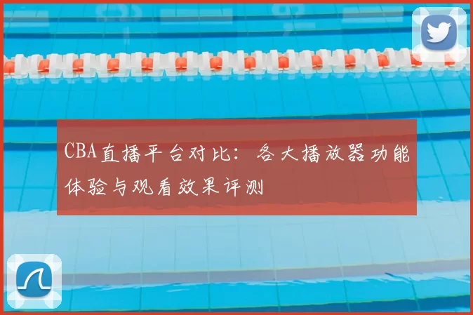 CBA直播平台对比：各大播放器功能体验与观看效果评测