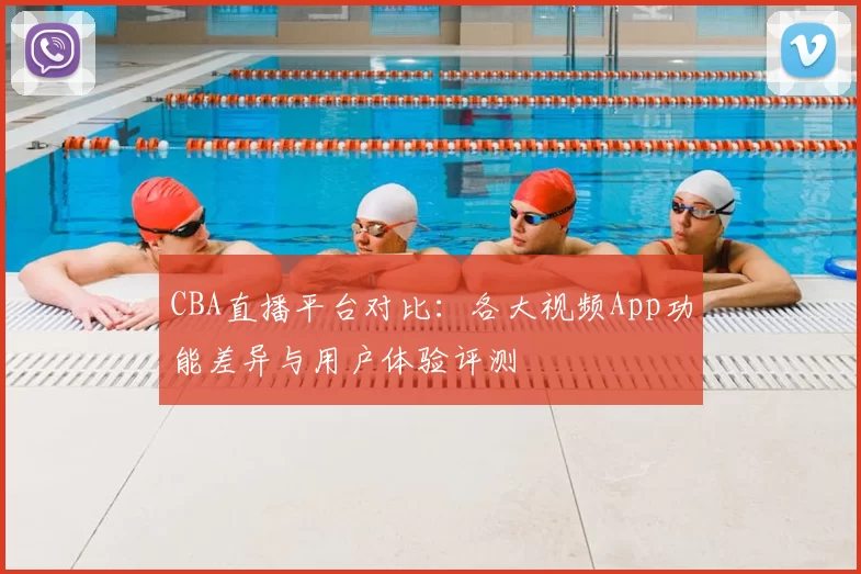 CBA直播平台对比：各大视频App功能差异与用户体验评测