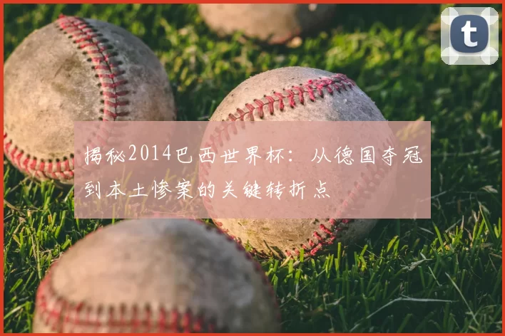揭秘2014巴西世界杯:从德国夺冠到本土惨案的关键转折点