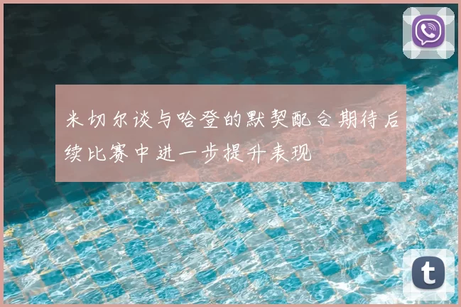 米切尔谈与哈登的默契配合期待后续比赛中进一步提升表现