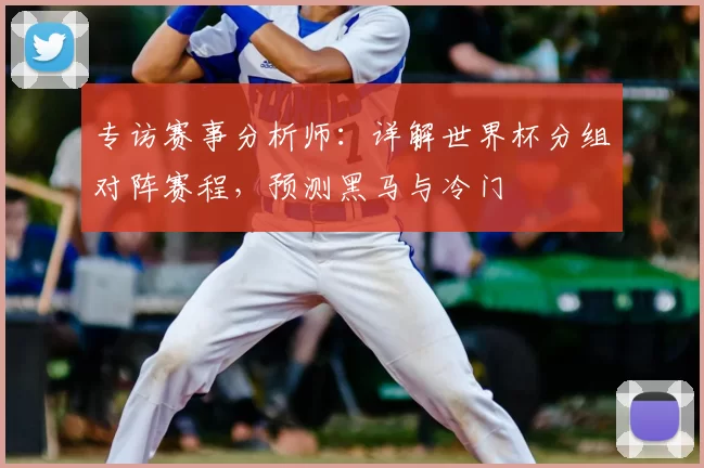 专访赛事分析师:详解世界杯分组对阵赛程,预测黑马与冷门