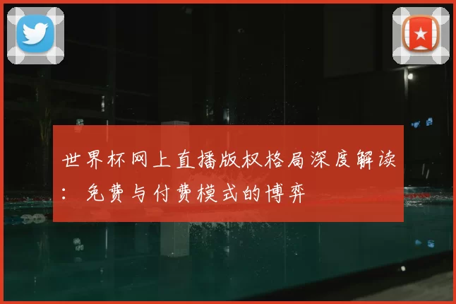 世界杯网上直播版权格局深度解读：免费与付费模式的博弈