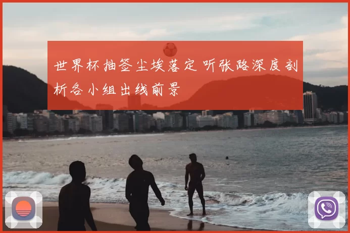 世界杯抽签尘埃落定 听张路深度剖析各小组出线前景