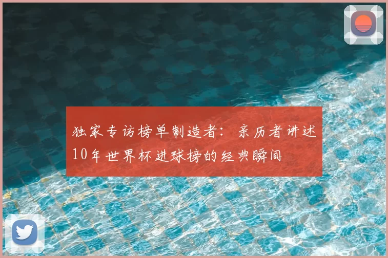 独家专访榜单制造者：亲历者讲述10年世界杯进球榜的经典瞬间