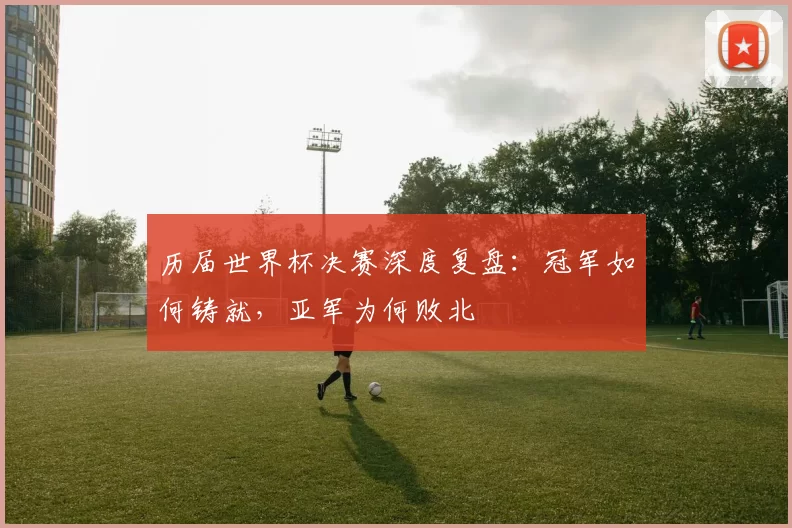 历届世界杯决赛深度复盘:冠军如何铸就,亚军为何败北