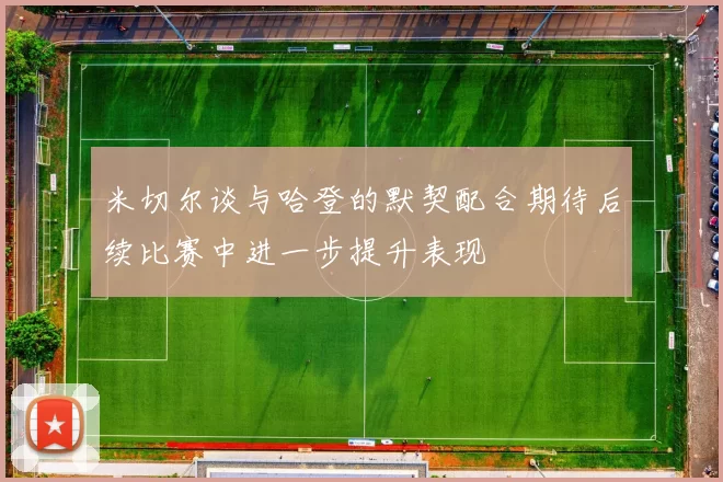米切尔谈与哈登的默契配合期待后续比赛中进一步提升表现