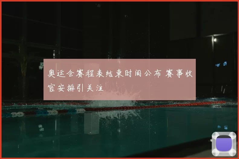 奥运会赛程表结束时间公布 赛事收官安排引关注