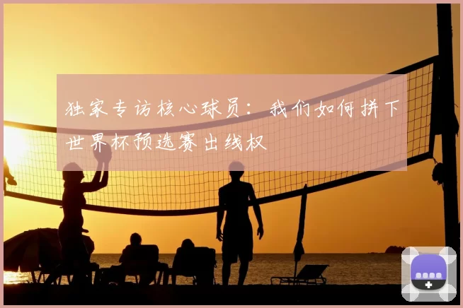 独家专访核心球员：我们如何拼下世界杯预选赛出线权