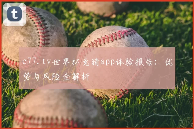 c77.tv世界杯竞猜app体验报告：优势与风险全解析