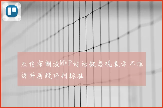 杰伦布朗谈MVP讨论被忽视表示不惊讶并质疑评判标准