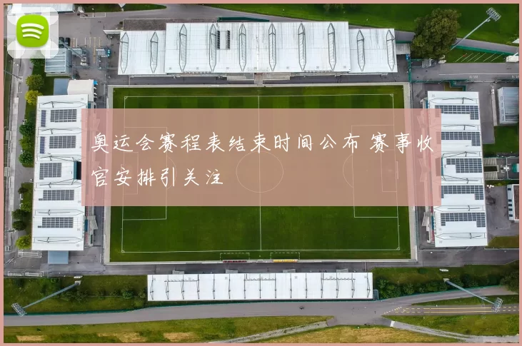 奥运会赛程表结束时间公布 赛事收官安排引关注