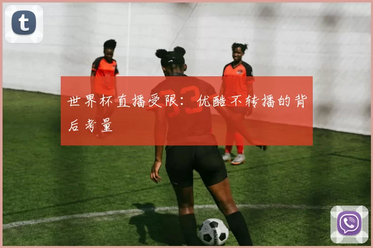 世界杯直播受限:优酷不转播的背后考量