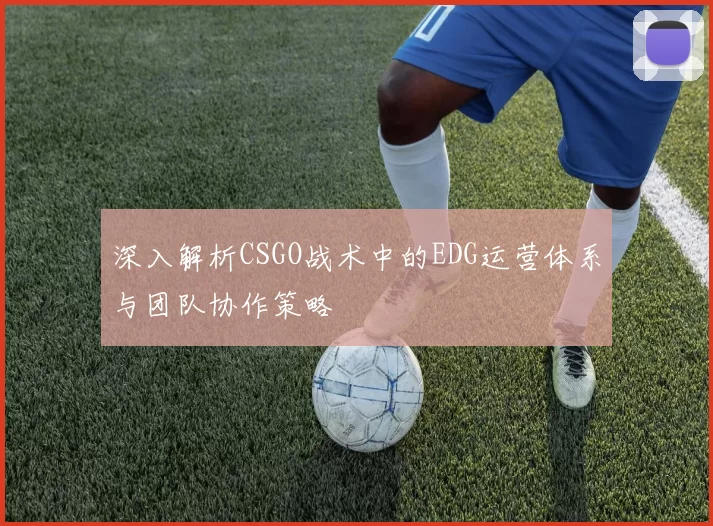 深入解析CSGO战术中的EDG运营体系与团队协作策略
