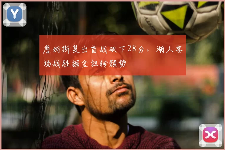 詹姆斯复出首战砍下28分，湖人客场战胜掘金扭转颓势