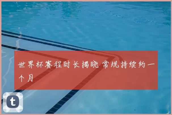 世界杯赛程时长揭晓 常规持续约一个月