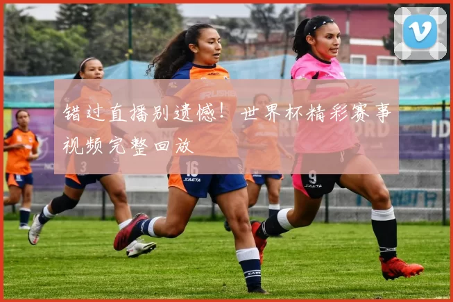 错过直播别遗憾!世界杯精彩赛事视频完整回放