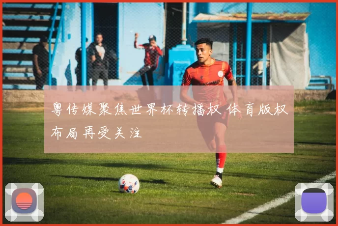 粤传媒聚焦世界杯转播权 体育版权布局再受关注