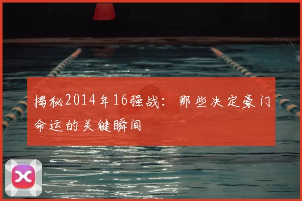 揭秘2014年16强战:那些决定豪门命运的关键瞬间