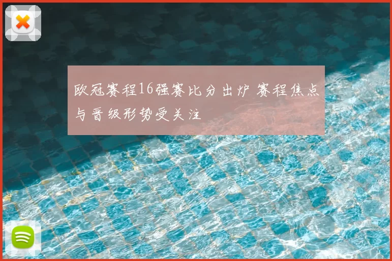 欧冠赛程16强赛比分出炉 赛程焦点与晋级形势受关注