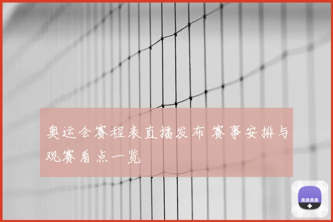 奥运会赛程表直播发布 赛事安排与观赛看点一览