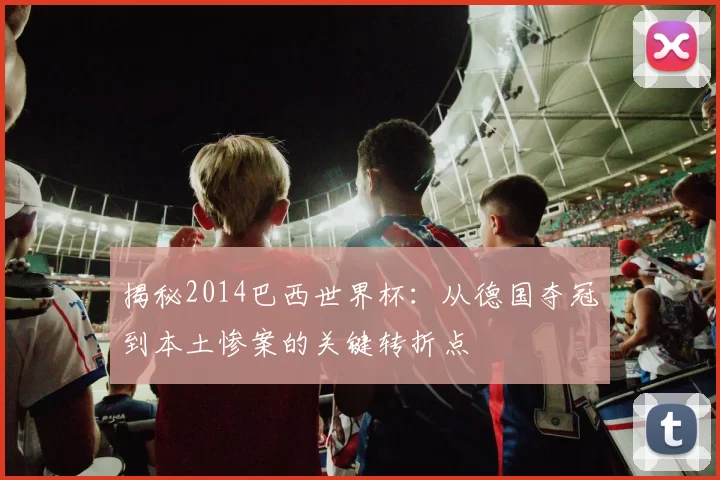 揭秘2014巴西世界杯：从德国夺冠到本土惨案的关键转折点