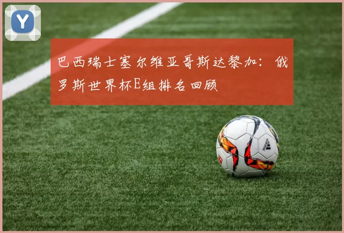 巴西瑞士塞尔维亚哥斯达黎加：俄罗斯世界杯E组排名回顾