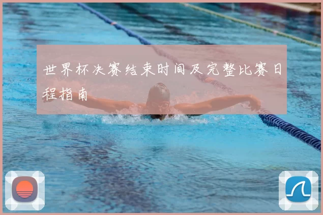 世界杯决赛结束时间及完整比赛日程指南