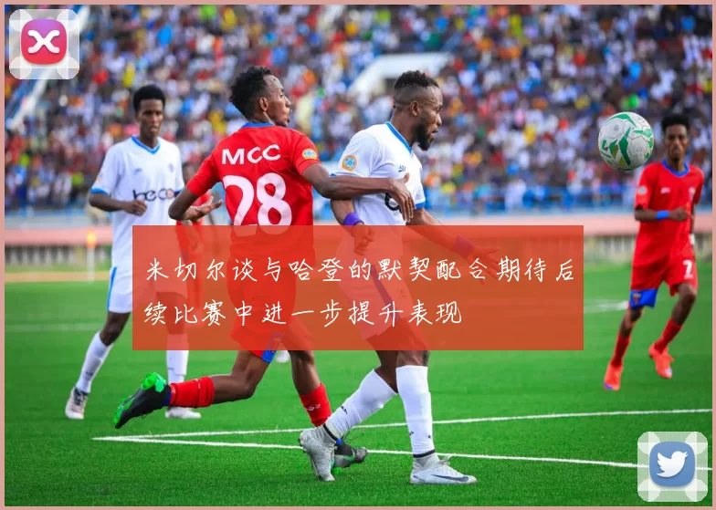 米切尔谈与哈登的默契配合期待后续比赛中进一步提升表现